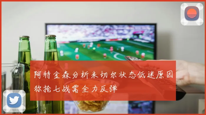 阿特金森分析米切尔状态低迷原因称抢七战需全力反弹