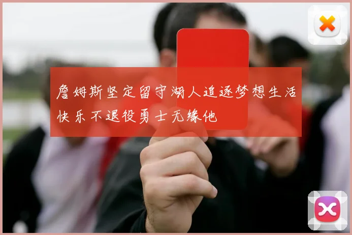 詹姆斯坚定留守湖人追逐梦想生活快乐不退役勇士无缘他