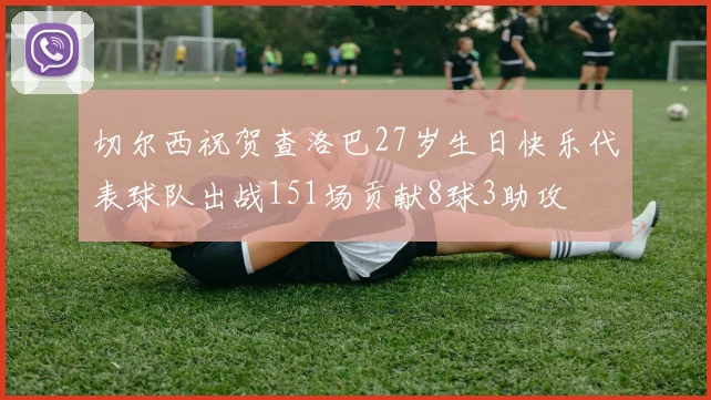 切尔西祝贺查洛巴27岁生日快乐代表球队出战151场贡献8球3助攻