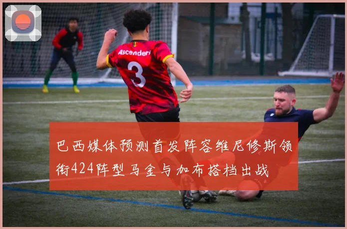 巴西媒体预测首发阵容维尼修斯领衔424阵型马金与加布搭档出战