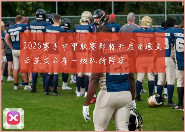 2026赛季中甲联赛即将开启南通支云正式公布一线队新阵容
