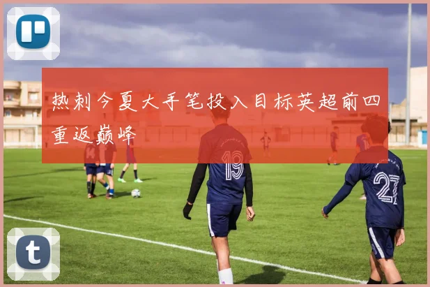 热刺今夏大手笔投入目标英超前四重返巅峰