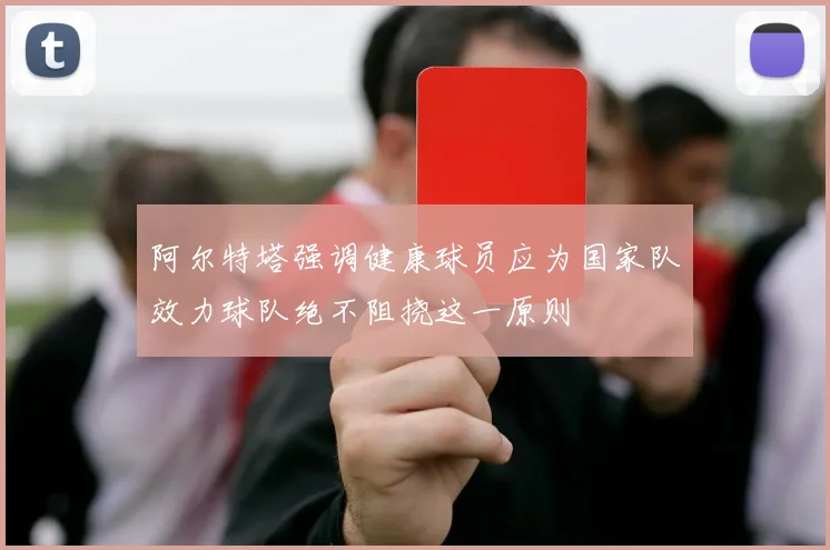 阿尔特塔强调健康球员应为国家队效力球队绝不阻挠这一原则