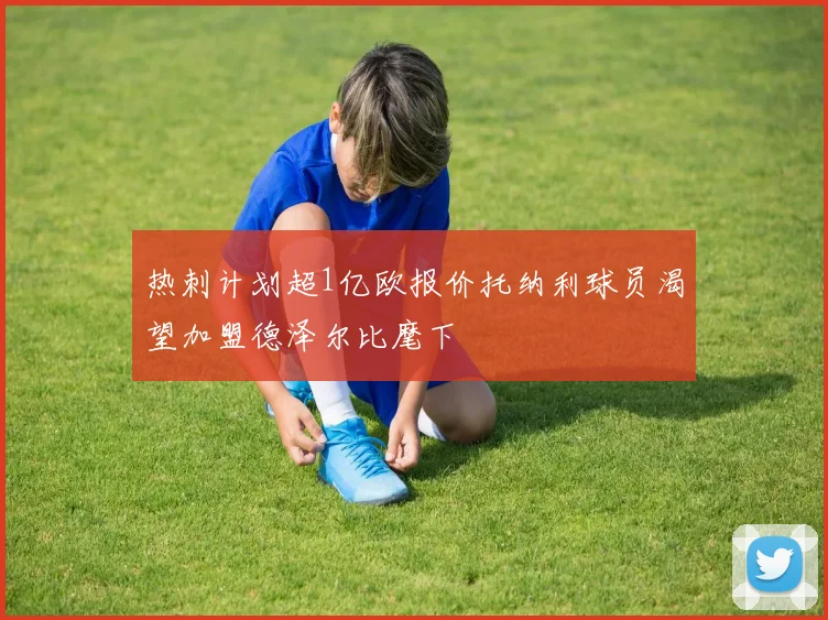 热刺计划超1亿欧报价托纳利球员渴望加盟德泽尔比麾下