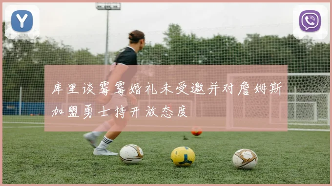 库里谈霉霉婚礼未受邀并对詹姆斯加盟勇士持开放态度