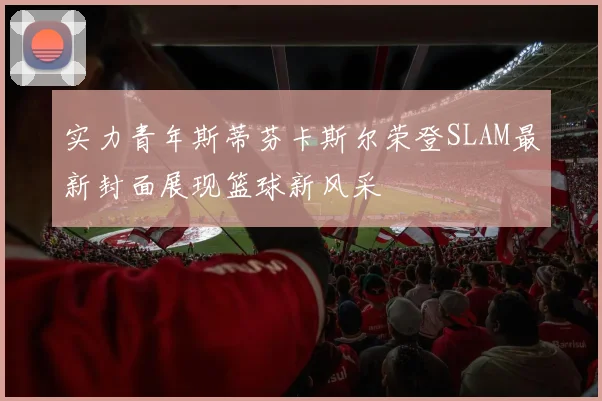 实力青年斯蒂芬卡斯尔荣登SLAM最新封面展现篮球新风采