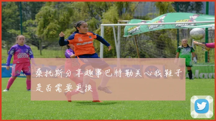 桑托斯分享趣事巴特勒关心我鞋子是否需要更换