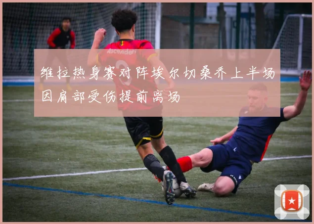 维拉热身赛对阵埃尔切桑乔上半场因肩部受伤提前离场