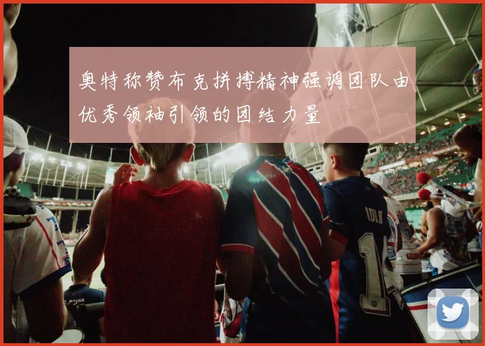 奥特称赞布克拼搏精神强调团队由优秀领袖引领的团结力量