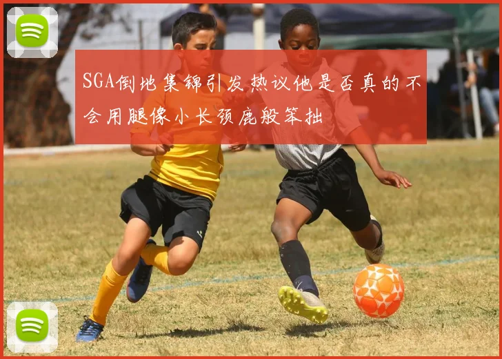 SGA倒地集锦引发热议他是否真的不会用腿像小长颈鹿般笨拙