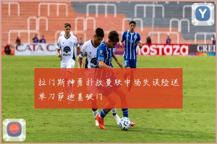 拉门斯神勇扑救曼联中场失误险送单刀萨迪基破门