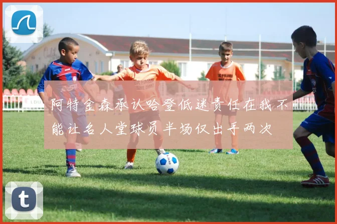 阿特金森承认哈登低迷责任在我不能让名人堂球员半场仅出手两次