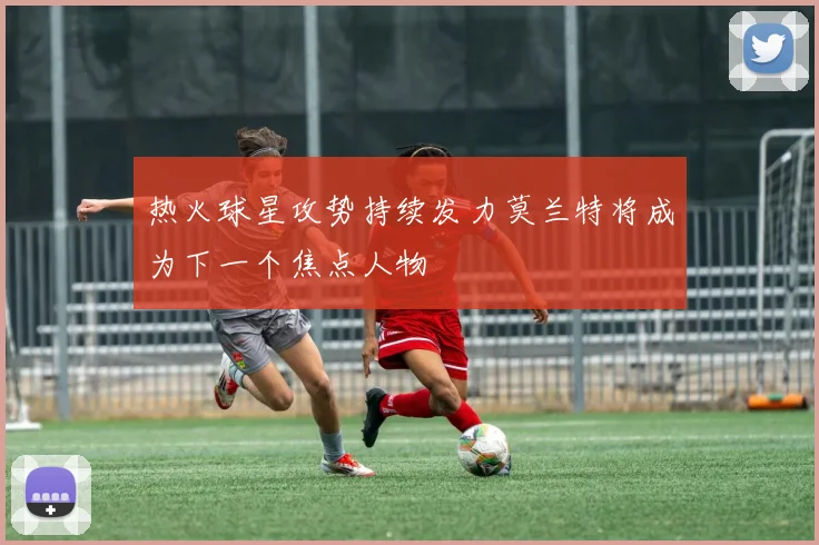 热火球星攻势持续发力莫兰特将成为下一个焦点人物