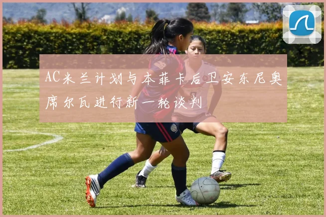 AC米兰计划与本菲卡后卫安东尼奥席尔瓦进行新一轮谈判