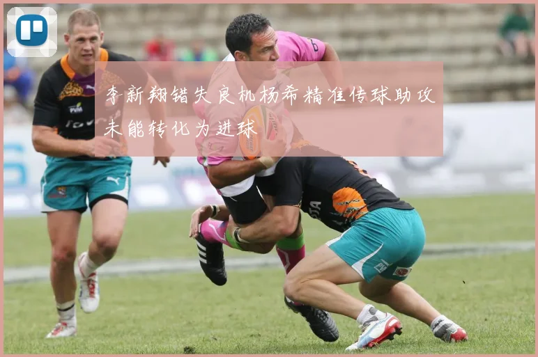 李新翔错失良机杨希精准传球助攻未能转化为进球