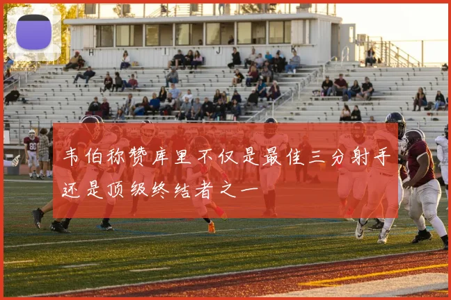 韦伯称赞库里不仅是最佳三分射手还是顶级终结者之一