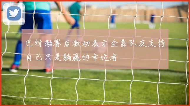巴特勒赛后激动表示全靠队友支持自己只是躺赢的幸运者