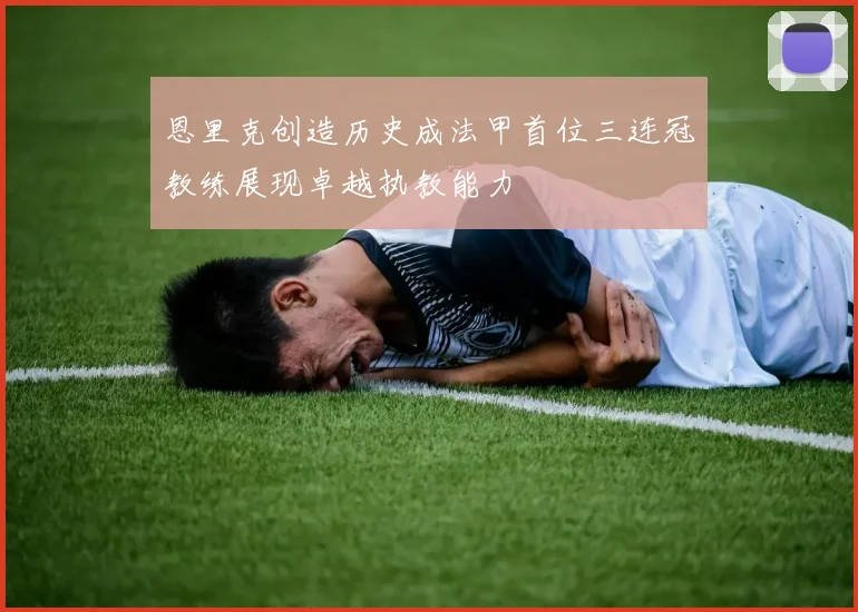 恩里克创造历史成法甲首位三连冠教练展现卓越执教能力