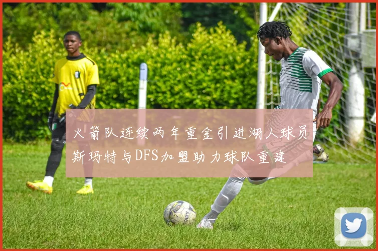 火箭队连续两年重金引进湖人球员斯玛特与DFS加盟助力球队重建