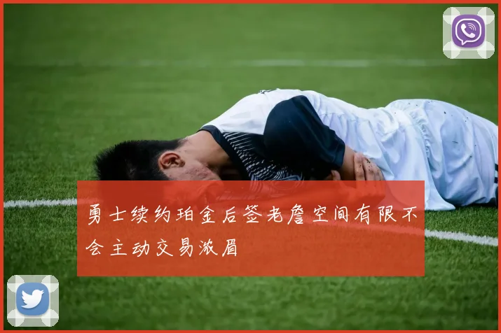 勇士续约珀金后签老詹空间有限不会主动交易浓眉