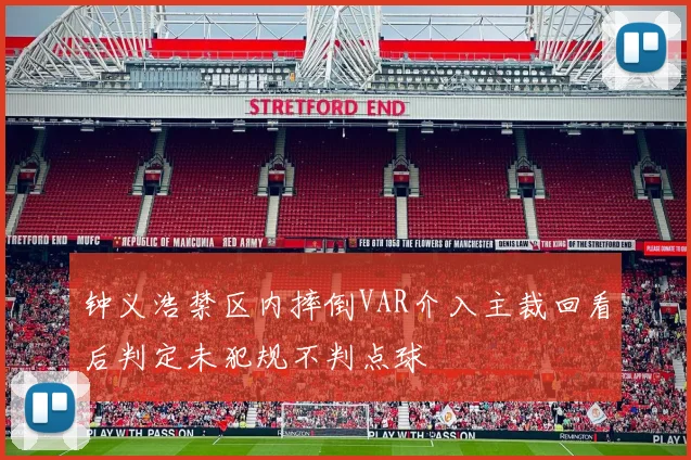 钟义浩禁区内摔倒VAR介入主裁回看后判定未犯规不判点球