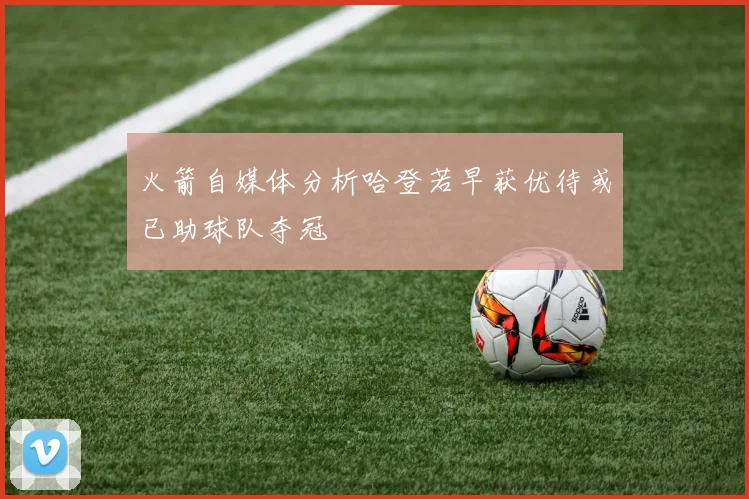火箭自媒体分析哈登若早获优待或已助球队夺冠
