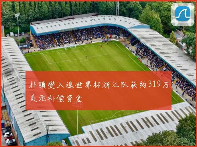 朴镇燮入选世界杯浙江队获约319万美元补偿资金