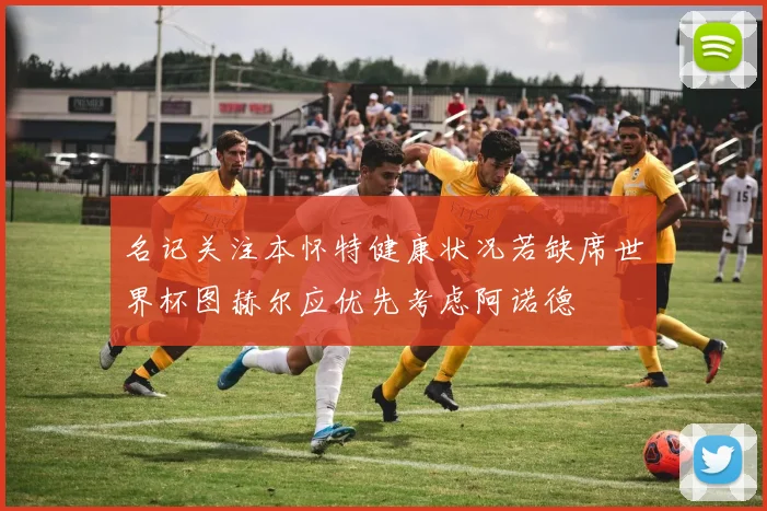 名记关注本怀特健康状况若缺席世界杯图赫尔应优先考虑阿诺德