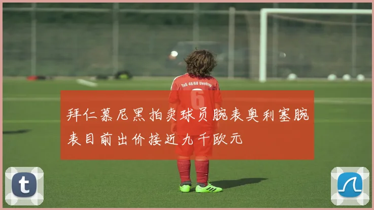 拜仁慕尼黑拍卖球员腕表奥利塞腕表目前出价接近九千欧元