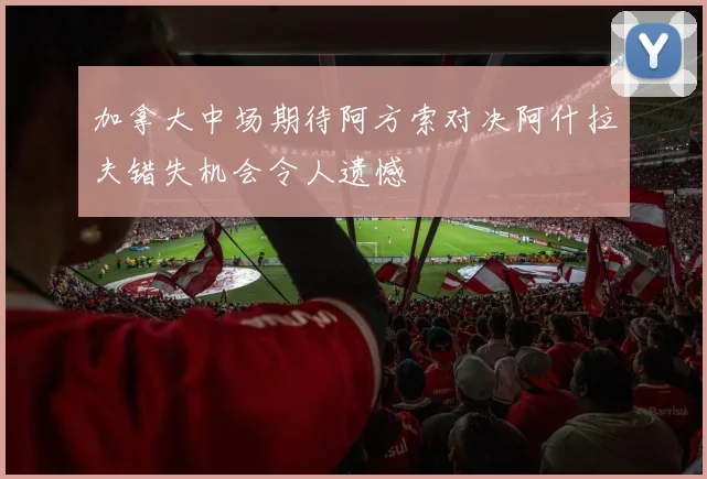 加拿大中场期待阿方索对决阿什拉夫错失机会令人遗憾