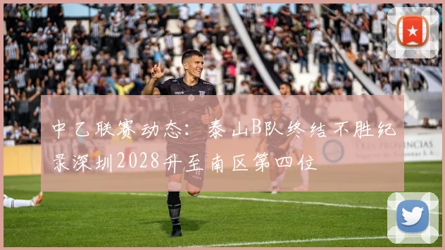 中乙联赛动态：泰山B队终结不胜纪录深圳2028升至南区第四位