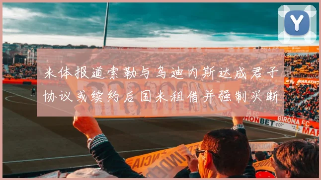 米体报道索勒与乌迪内斯达成君子协议或续约后国米租借并强制买断