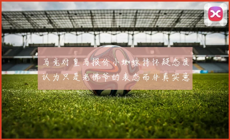 马竞对皇马报价小蜘蛛持怀疑态度认为只是老佛爷的表态而非真实意图