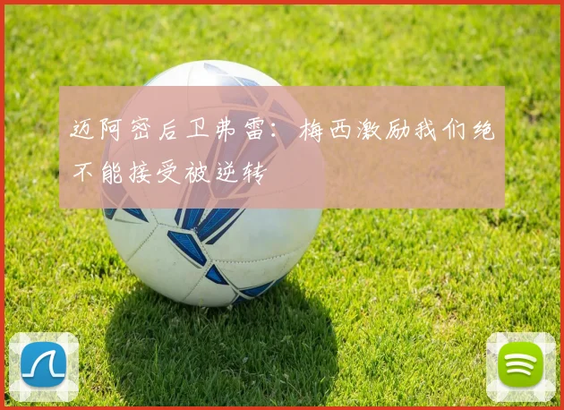 迈阿密后卫弗雷：梅西激励我们绝不能接受被逆转