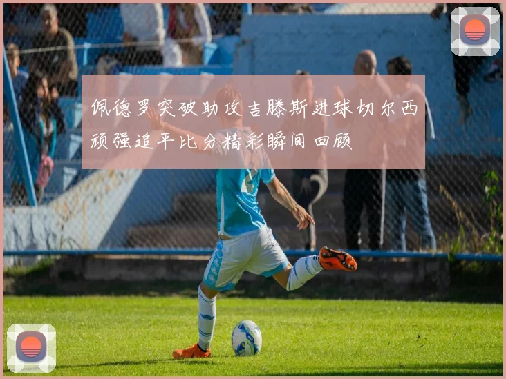 佩德罗突破助攻吉滕斯进球切尔西顽强追平比分精彩瞬间回顾