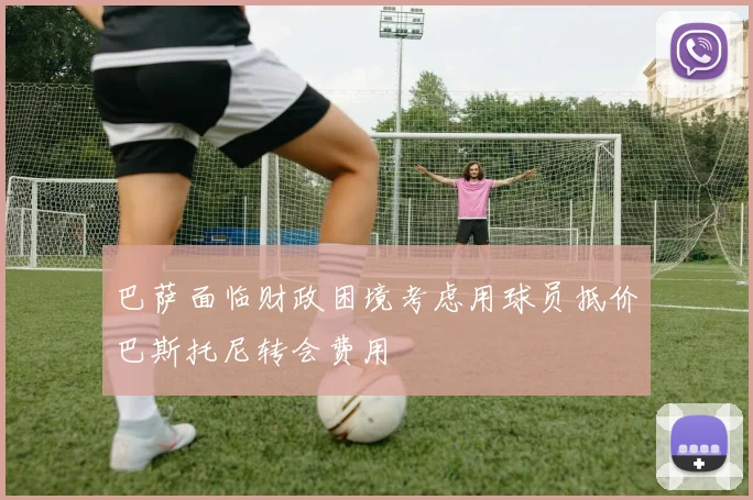 巴萨面临财政困境考虑用球员抵价巴斯托尼转会费用