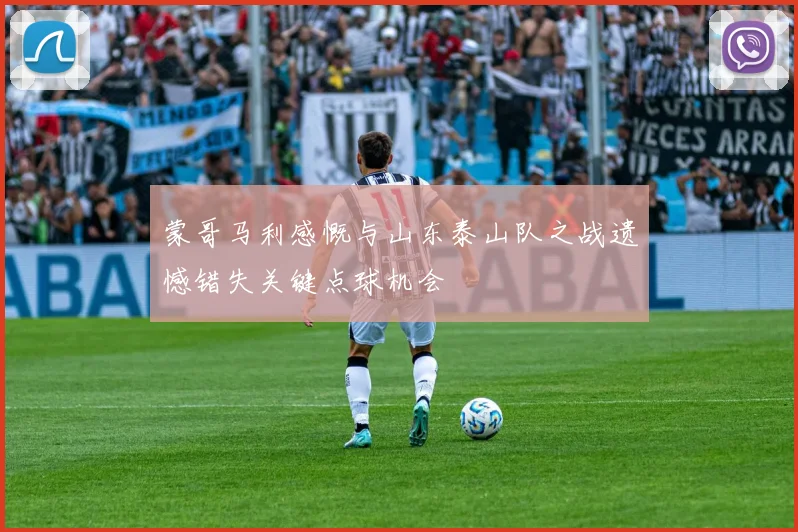 蒙哥马利感慨与山东泰山队之战遗憾错失关键点球机会