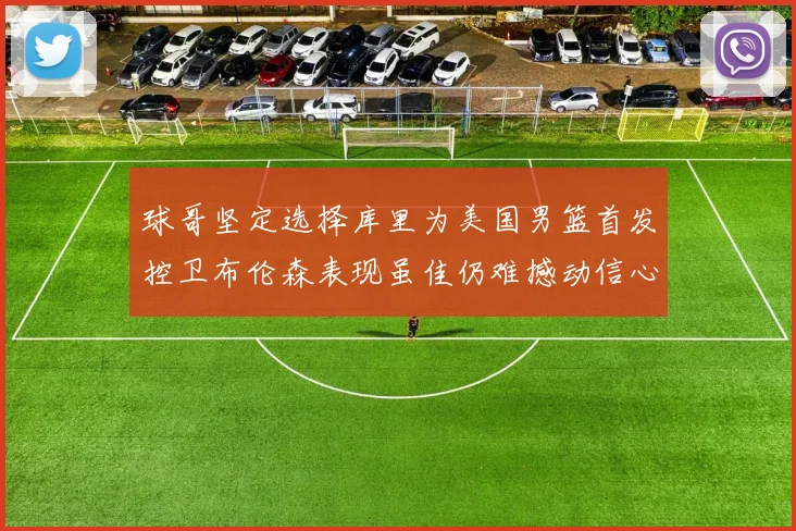 球哥坚定选择库里为美国男篮首发控卫布伦森表现虽佳仍难撼动信心