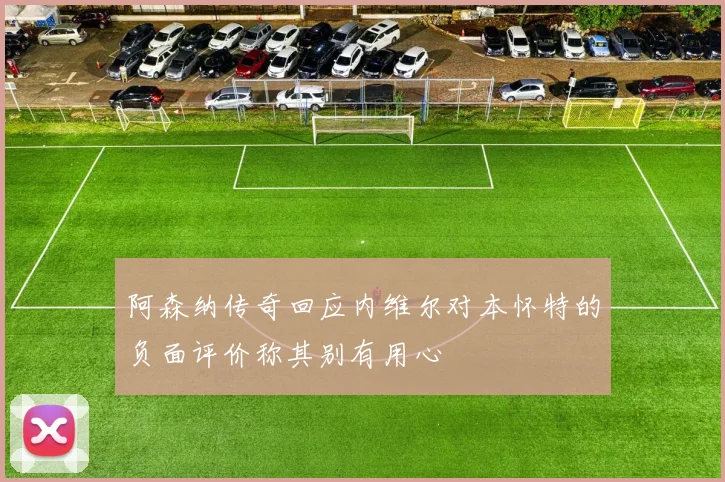 阿森纳传奇回应内维尔对本怀特的负面评价称其别有用心