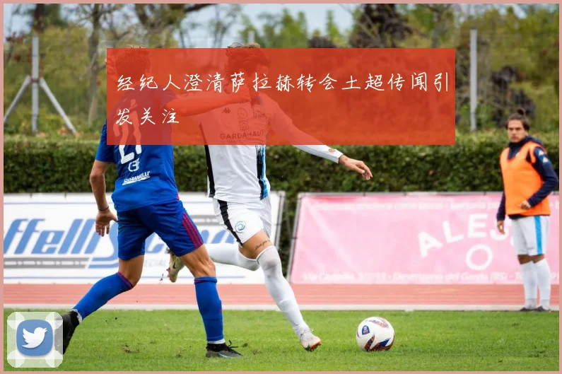 经纪人澄清萨拉赫转会土超传闻引发关注
