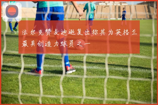 法尔克赞麦迪逊复出称其为英格兰最具创造力球员之一