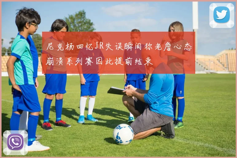 尼克杨回忆JR失误瞬间称老詹心态崩溃系列赛因此提前结束