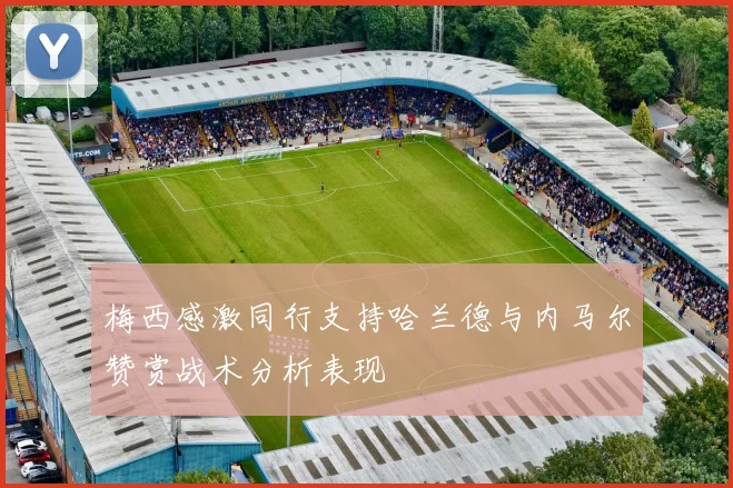 梅西感激同行支持哈兰德与内马尔赞赏战术分析表现