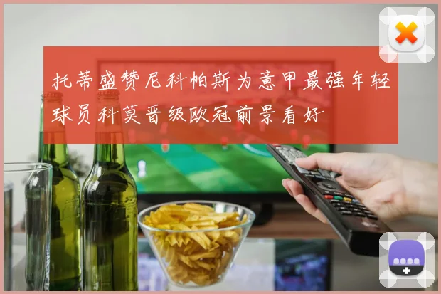 托蒂盛赞尼科帕斯为意甲最强年轻球员科莫晋级欧冠前景看好